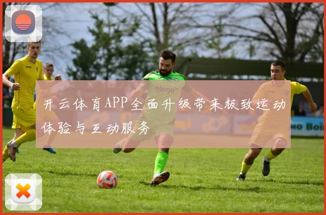 开云体育APP全面升级带来极致运动体验与互动服务