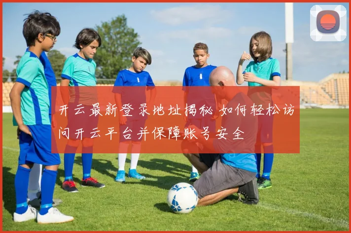 开云最新登录地址揭秘 如何轻松访问开云平台并保障账号安全