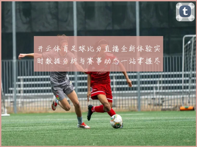 开云体育足球比分直播全新体验实时数据分析与赛事动态一站掌握尽享精彩观赛服务