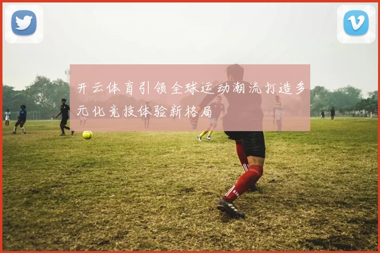 开云体育引领全球运动潮流打造多元化竞技体验新格局