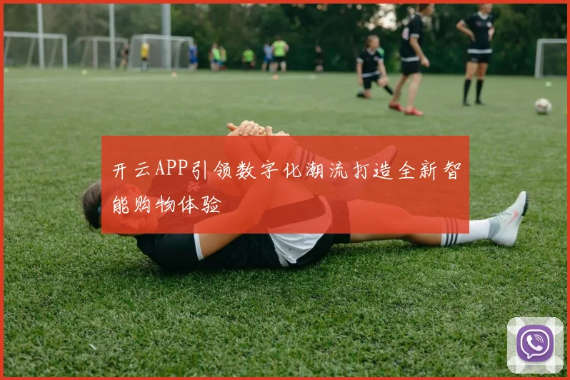 开云APP引领数字化潮流打造全新智能购物体验